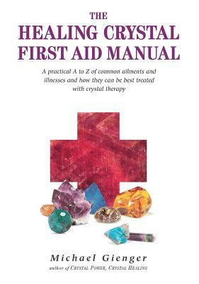 The Healing Crystals First Aid Manual: A Practical A to Z of Common Ailments and Illnesses and How They Can Be Best Treated with Crystal Therapy by Michael Gienger