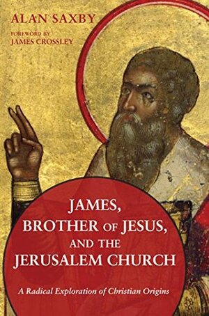 James, Brother of Jesus, and the Jerusalem Church: A Radical Exploration of Christian Origins by Alan Saxby, James Crossley