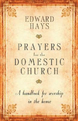 Prayers for the Domestic Church: A Handbook for Worship in the Home by Edward M. Hays