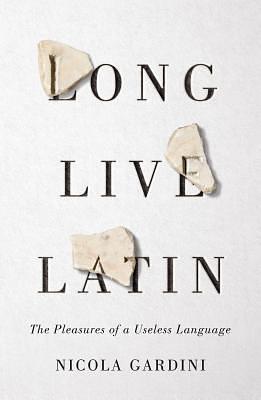 Long Live Latin: The Pleasures of a Useless Language by Nicola Gardini