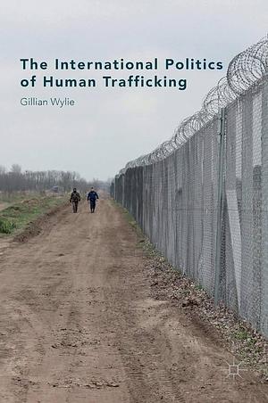 The International Politics of Human Trafficking by Gillian Wylie