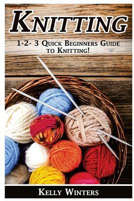 Knitting: 1-2-3 Quick Beginner's Guide to Knitting! by Kelly Winters