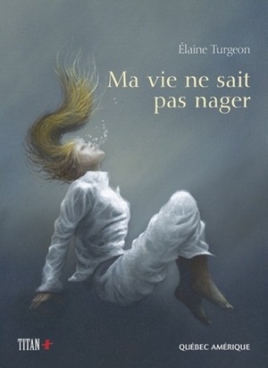  Ma vie ne sait pas nager  by Élaine Turgeon