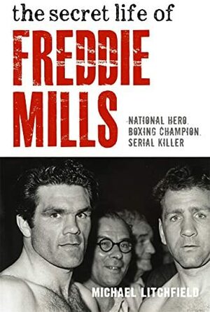 The Secret Life Of Freddie Mills: National Hero. Boxing Champion. Serial Killer by Michael Litchfield