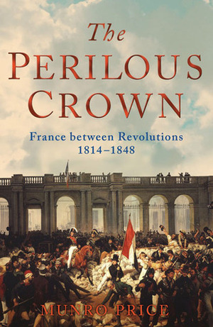 The Perilous Crown: France Between Revolutions 1814-1848 by Munro Price