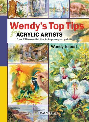 Wendy's Top Tips for Acrylic Artists: Over 130 Essential Tips to Improve Your Painting by Wendy Jelbert