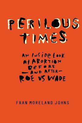 Perilous Times: An Inside Look at Abortion Before-And After- Roe V. Wade by Fran Moreland Johns