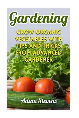 Gardening: Grow Organic Vegetables with Tips and Tricks from Advanced Gardener: (Gardening for Beginners, Organic Gardening) by Adam Stevens
