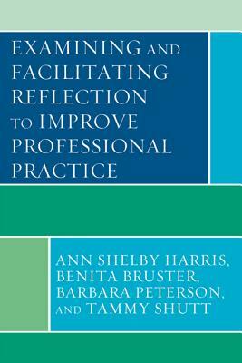 Examining and Facilitating Reflection to Improve Professional Practice by Ann Shelby Harris, Benita Bruster, Barbara Peterson