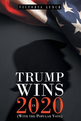 Trump Wins in 2020: (With the Popular Vote) by Victoria Lynch