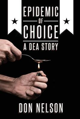 Epidemic of Choice - A DEA Story by Don Nelson