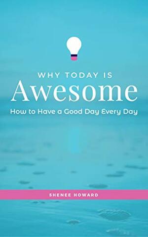 Why Today Is Awesome: How To Have A Good Day Every Day by Shenee Howard