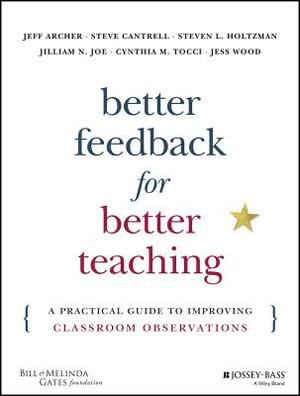 Better Feedback for Better Teaching: A Practical Guide to Improving Classroom Observations by Steven Cantrell, Steven L. Holtzman, Jeff Archer