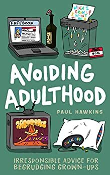 Avoiding Adulthood: Irresponsible Advice for Begrudging Grown-Ups by Paul Hawkins