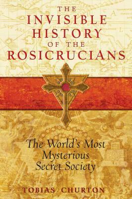 The Invisible History of the Rosicrucians: The World's Most Mysterious Secret Society by Tobias Churton