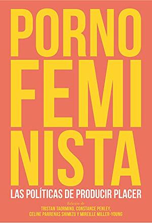 Porno feminista: las políticas de producir placer by Constance Penley, Mireille Miller-Young, Celine Parreñas Shimizu, Tristan Taormino