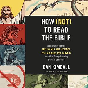 How (Not) to Read the Bible: Making Sense of the Anti-women, Anti-science, Pro-violence, Pro-slavery and Other Crazy Sounding Parts of Scripture by Dan Kimball, Dan Kimball