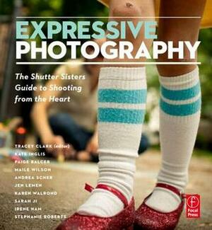 Expressive Photography: The Shutter Sisters' Guide to Shooting from the Heart by Tracey Clark