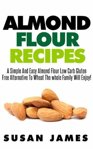 Almond Flour Recipes: A Simple And Easy Low Carb Gluten Free Alternative To Wheat The Whole Family Will Enjoy! by Susan James