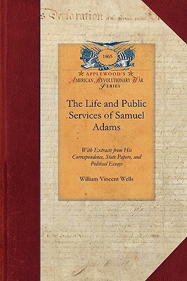 Life and Public Services of Samuel Adams: Being a Narrative of His Acts and Opinions and of His Agency in Producing and Forwarding the American Revolu by William Wells