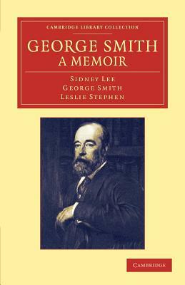 George Smith, a Memoir: With Some Pages of Autobiography by Sidney Lee, George Smith, Leslie Stephen