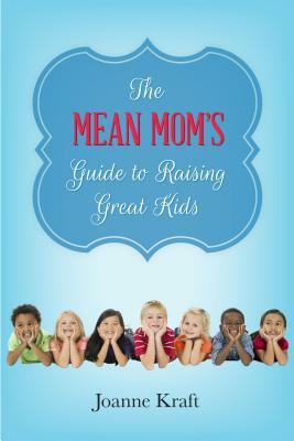 Mean Mom's Guide to Raising Great Kids by Joanne Kraft