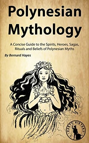 Polynesian Mythology: A Concise Guide to the Gods, Heroes, Sagas, Rituals and Beliefs of Polynesian Myths by Hasty History, Bernard Hayes