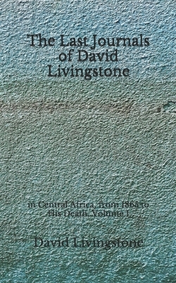 The Last Journals of David Livingstone: in Central Africa, from 1865 to His Death, Volume I (Aberdeen Classics Collection) by David Livingstone