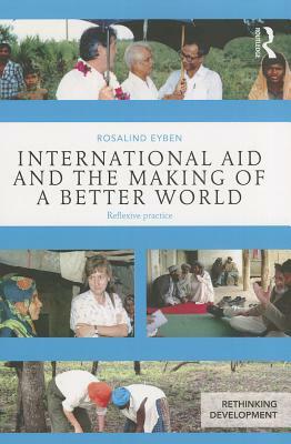 International Aid and the Making of a Better World: Reflexive Practice by Rosalind Eyben