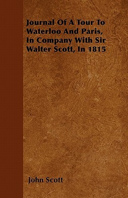 Journal Of A Tour To Waterloo And Paris, In Company With Sir Walter Scott, In 1815 by John Scott