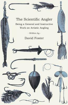 The Scientific Angler - Being a General and Instructive Work on Artistic Angling by David Foster