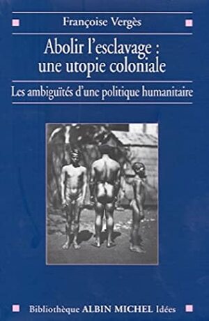 Abolir l'esclavage : une utopie coloniale : Les ambiguïtés d'une politique humanitaire by Françoise Vergès