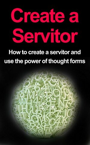 Create a Servitor: How to Create a Servitor and Use the Power of Thought Forms by Damon Thompson