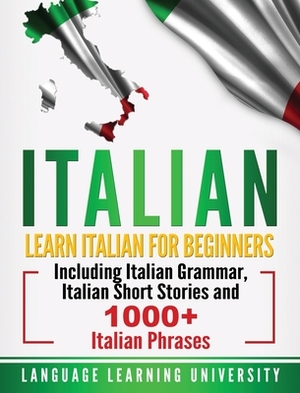 Italian: Learn Italian For Beginners Including Italian Grammar, Italian Short Stories and 1000+ Italian Phrases by Language Learning University