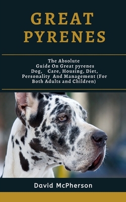 Great Pyrenees: The absolute guide on Great Pyrenees Dog, care, housing, diet, personality and management (for both adults and childre by David McPherson