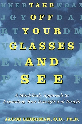 Take Off Your Glasses and See: A Mind/Body Approach to Expanding Your Eyesight and Insight by Jacob Liberman