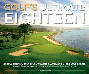 Golf's Ultimate Eighteen: Arnold Palmer, Jack Nicklaus, Amy Alcott, and Other Golf Greats Reveal Favorite Holes to Create the Ultimate Fantasy C by Steve Eubanks