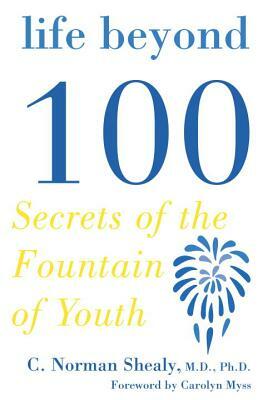 Life Beyond 100: Secrets of the Fountain of Youth by C. Norman Shealy