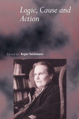 Logic, Cause and Action: Essays in Honour of Elizabeth Anscombe by Roger Teichmann, G.E.M. Anscombe