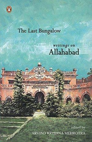 The Last Bungalow: Writings on Allahabad by Arvind Krishna Mehrotra, Arvind Krishna Mehrotra