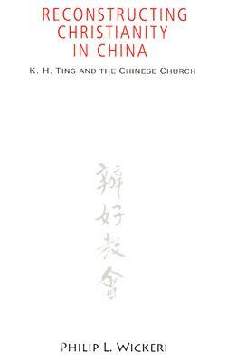 Reconstructing Christianity in China: K. H. Ting and the Chinese Church by Philip L. Wickeri