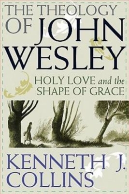 The Theology of John Wesley: Holy Love and the Shape of Grace by Kenneth J. Collins