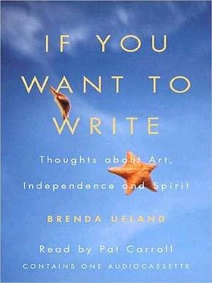 If You Want to Write: Thoughts about Art, Independence, and Spirit: Thoughts about Art, Independence, and Spirit by Brenda Ueland, Brenda Ueland, Pat Carroll