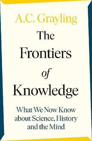 The Frontiers of Knowledge: What We Know About Science, History and The Mind by A.C. Grayling