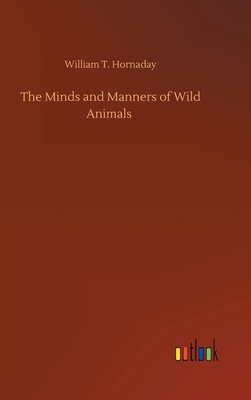 The Minds and Manners of Wild Animals by William T. Hornaday