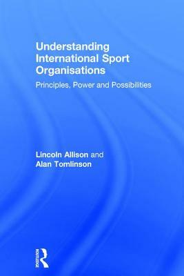 Understanding International Sport Organisations: Principles, Power and Possibilities by Lincoln Allison, Alan Tomlinson