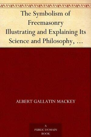 The Symbolism of Freemasonry Illustrating and Explaining Its Science and Philosophy, Its Legends, Myths and Symbols by Albert G. MacKey