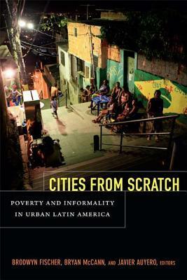 Cities from Scratch: Poverty and Informality in Urban Latin America by Javier Auyero, Brodwyn Fischer, Bryan McCann