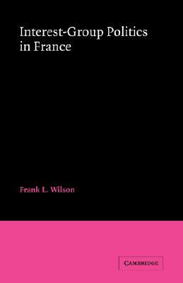 Interest-Group Politics in France by Frank L. Wilson