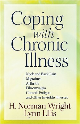 Coping with Chronic Illness: *Neck and Back Pain *Migraines *Arthritis *Fibromyalgia*Chronic Fatigue *And Other Invisible Illnesses by H. Norman Wright, Lynn Ellis